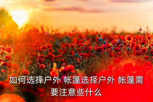 如何選擇戶外 帳篷選擇戶外 帳篷需要注意些什么