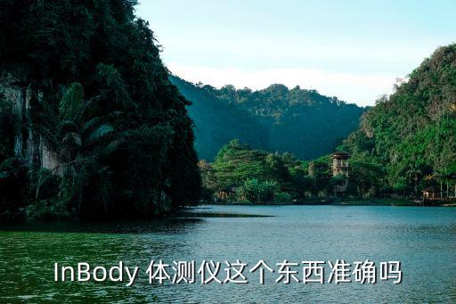 InBody 體測(cè)儀這個(gè)東西準(zhǔn)確嗎