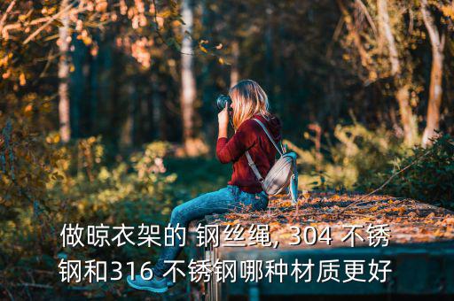 做晾衣架的 鋼絲繩, 304 不銹鋼和316 不銹鋼哪種材質(zhì)更好