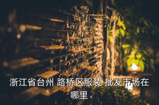 浙江省臺(tái)州 路橋區(qū)服裝 批發(fā)市場(chǎng)在哪里