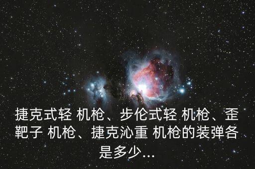 捷克式輕 機槍、步倫式輕 機槍、歪靶子 機槍、捷克沁重 機槍的裝彈各是多少...