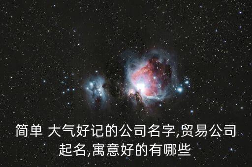 簡單 大氣好記的公司名字,貿(mào)易公司起名,寓意好的有哪些