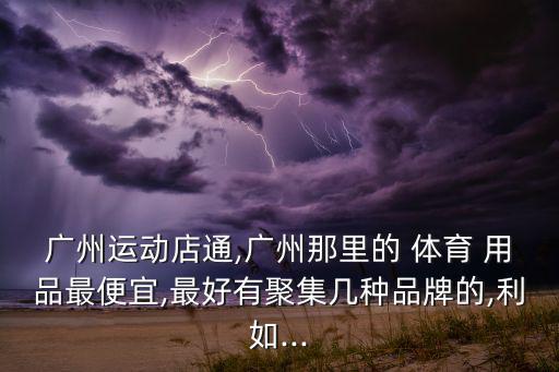 廣州運動店通,廣州那里的 體育 用品最便宜,最好有聚集幾種品牌的,利如...