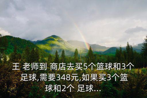 王 老師到 商店去買5個(gè)籃球和3個(gè) 足球,需要348元,如果買3個(gè)籃球和2個(gè) 足球...