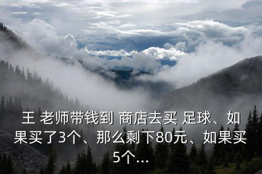 王 老師帶錢到 商店去買 足球、如果買了3個(gè)、那么剩下80元、如果買5個(gè)...