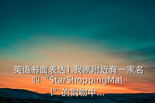  英語(yǔ)書面表達(dá)1.我家附近有一家名叫“StarShoppingMall”的購(gòu)物中...