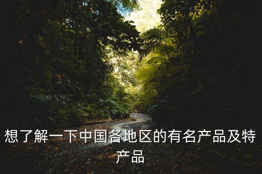 想了解一下中國(guó)各地區(qū)的有名產(chǎn)品及特產(chǎn)品