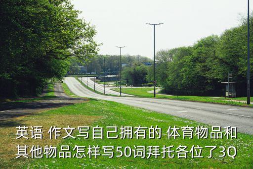 英語 作文寫自己擁有的 體育物品和其他物品怎樣寫50詞拜托各位了3Q