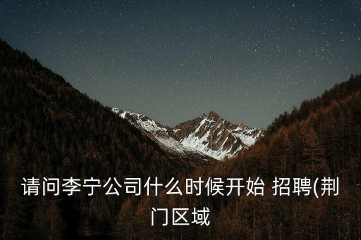 請問李寧公司什么時(shí)候開始 招聘(荊門區(qū)域