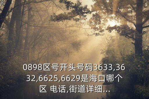 0898區(qū)號(hào)開(kāi)頭號(hào)碼3633,3632,6625,6629是?？谀膫€(gè)區(qū) 電話,街道詳細(xì)...