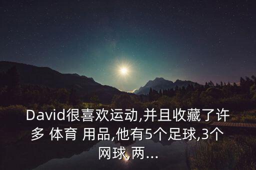 David很喜歡運動,并且收藏了許多 體育 用品,他有5個足球,3個網(wǎng)球,兩...