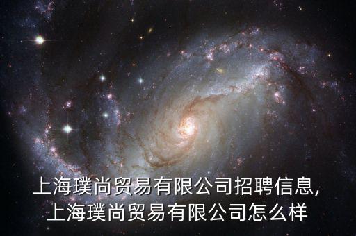  上海璞尚貿(mào)易有限公司招聘信息, 上海璞尚貿(mào)易有限公司怎么樣