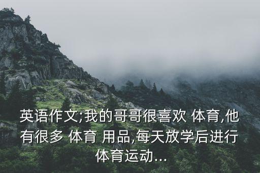 英語作文;我的哥哥很喜歡 體育,他有很多 體育 用品,每天放學(xué)后進(jìn)行 體育運(yùn)動(dòng)...