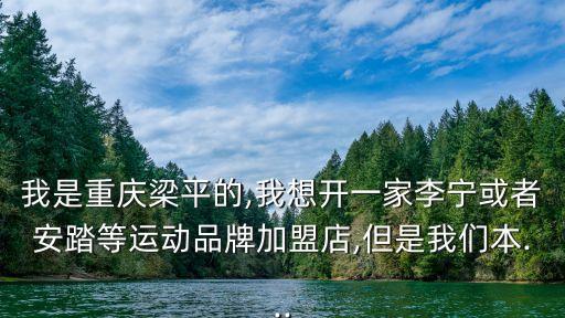 我是重慶梁平的,我想開一家李寧或者安踏等運動品牌加盟店,但是我們本...