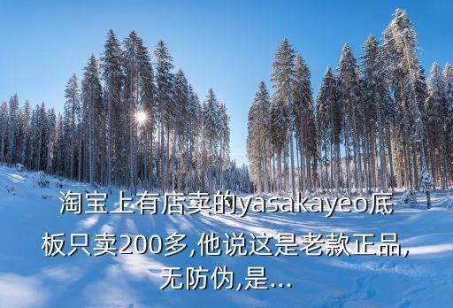 淘寶上有店賣的yasakayeo底板只賣200多,他說這是老款正品,無防偽,是...