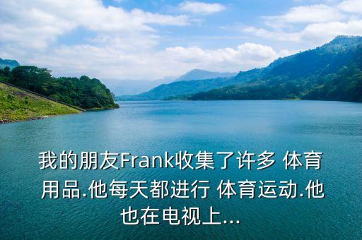 我的朋友Frank收集了許多 體育 用品.他每天都進(jìn)行 體育運(yùn)動.他也在電視上...