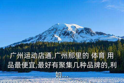 廣州運動店通,廣州那里的 體育 用品最便宜,最好有聚集幾種品牌的,利如...