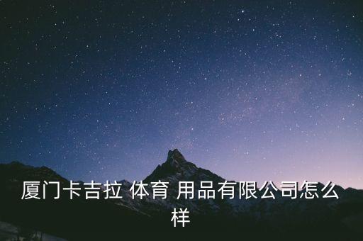 廈門卡吉拉 體育 用品有限公司怎么樣