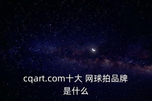 cqart.com十大 網(wǎng)球拍品牌是什么