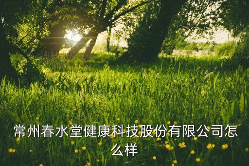  常州春水堂健康科技股份有限公司怎么樣