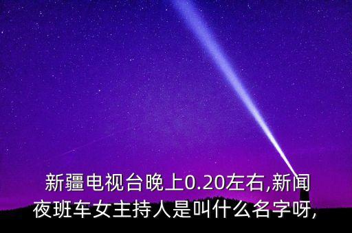  新疆電視臺晚上0.20左右,新聞夜班車女主持人是叫什么名字呀,