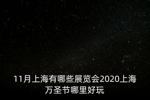 11月上海有哪些展覽會2020上海萬圣節(jié)哪里好玩