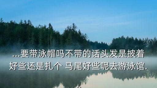 ...要帶泳帽嗎不帶的話頭發(fā)是披著好些還是扎個 馬尾好些呢去游泳館...