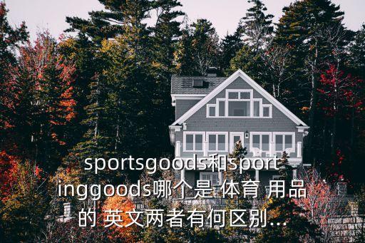 sportsgoods和sportinggoods哪個(gè)是 體育 用品的 英文兩者有何區(qū)別...