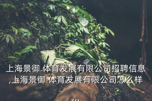 上海景御 體育發(fā)展有限公司招聘信息,上海景御 體育發(fā)展有限公司怎么樣...