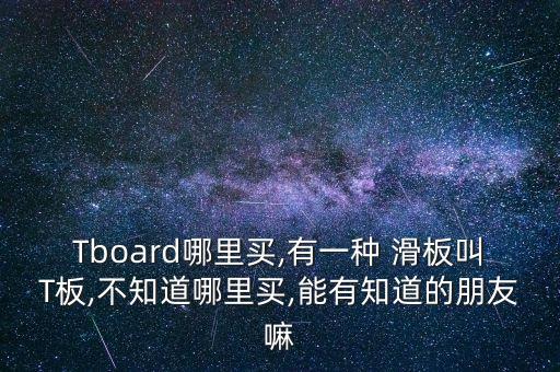 Tboard哪里買,有一種 滑板叫T板,不知道哪里買,能有知道的朋友嘛