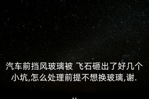 汽車前擋風玻璃被 飛石砸出了好幾個小坑,怎么處理前提不想換玻璃,謝...