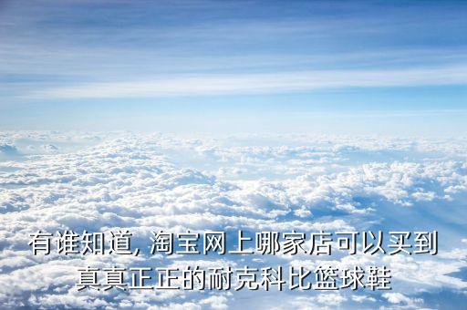 有誰知道, 淘寶網(wǎng)上哪家店可以買到真真正正的耐克科比籃球鞋