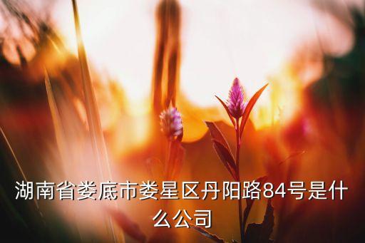 湖南省婁底市婁星區(qū)丹陽(yáng)路84號(hào)是什么公司