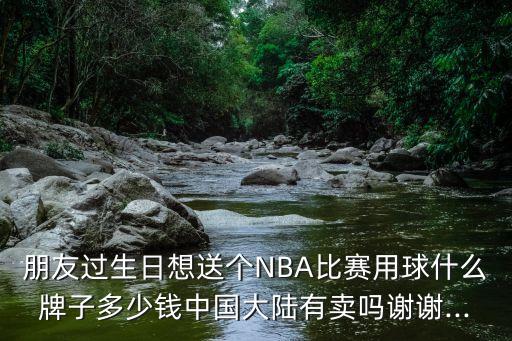 朋友過生日想送個NBA比賽用球什么牌子多少錢中國大陸有賣嗎謝謝...