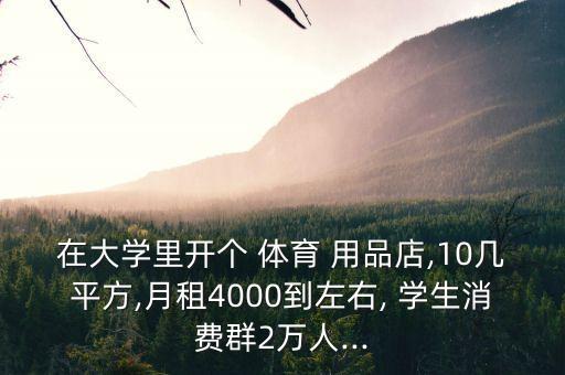 在大學(xué)里開個(gè) 體育 用品店,10幾平方,月租4000到左右, 學(xué)生消費(fèi)群2萬人...