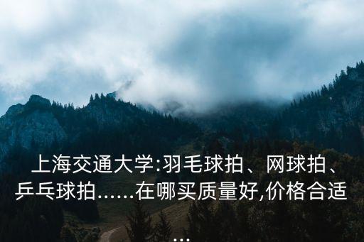  上海交通大學(xué):羽毛球拍、網(wǎng)球拍、乒乓球拍……在哪買質(zhì)量好,價(jià)格合適...