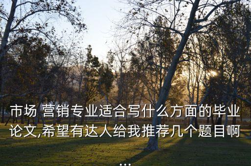 市場 營銷專業(yè)適合寫什么方面的畢業(yè)論文,希望有達人給我推薦幾個題目啊...