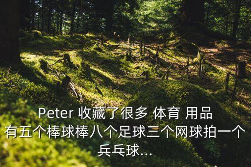 Peter 收藏了很多 體育 用品有五個(gè)棒球棒八個(gè)足球三個(gè)網(wǎng)球拍一個(gè)兵乓球...