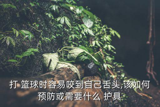 打 籃球時容易咬到自己舌頭,該如何預(yù)防或需要什么 護(hù)具