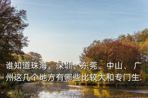 誰(shuí)知道珠海、深圳、東莞、中山、 廣州這幾個(gè)地方有哪些比較大和專門生...