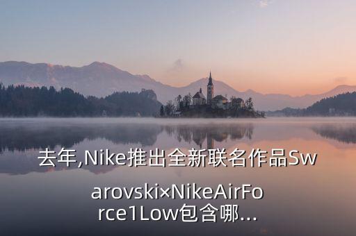 去年,Nike推出全新聯(lián)名作品Swarovski×NikeAirForce1Low包含哪...