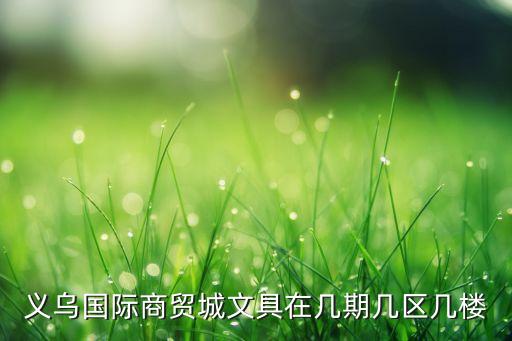 義烏國際商貿(mào)城文具在幾期幾區(qū)幾樓