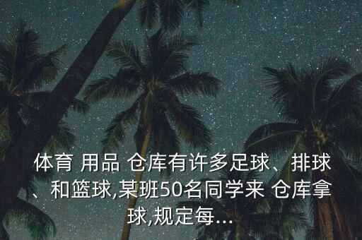  體育 用品 倉(cāng)庫(kù)有許多足球、排球、和籃球,某班50名同學(xué)來(lái) 倉(cāng)庫(kù)拿球,規(guī)定每...