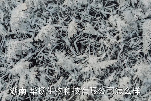 湖南 華揚生物科技有限公司怎么樣