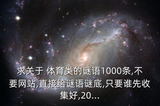 求關(guān)于 體育類的謎語1000條,不要網(wǎng)站,直接給謎語謎底,只要誰先收集好,20...