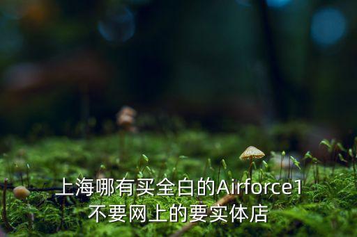 上海哪有買全白的Airforce1不要網(wǎng)上的要實體店