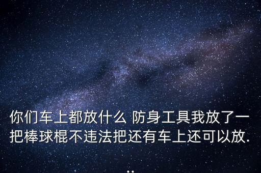 你們車上都放什么 防身工具我放了一把棒球棍不違法把還有車上還可以放...