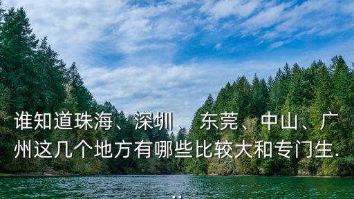 誰(shuí)知道珠海、深圳、 東莞、中山、廣州這幾個(gè)地方有哪些比較大和專(zhuān)門(mén)生...