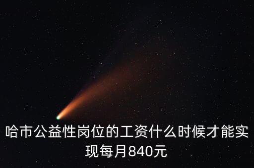 哈市公益性崗位的工資什么時候才能實現(xiàn)每月840元