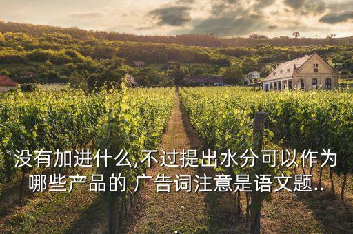 沒有加進(jìn)什么,不過提出水分可以作為哪些產(chǎn)品的 廣告詞注意是語文題...